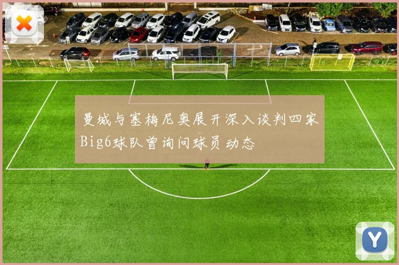曼城与塞梅尼奥展开深入谈判四家Big6球队曾询问球员动态