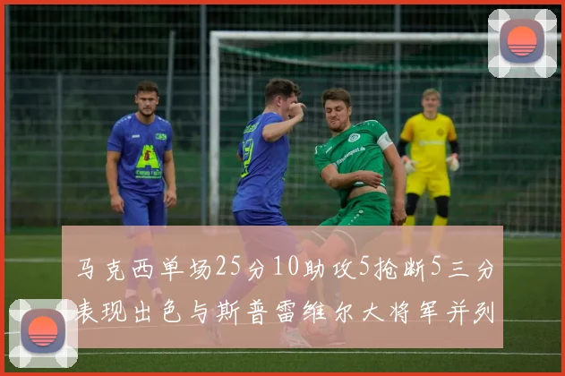 马克西单场25分10助攻5抢断5三分表现出色与斯普雷维尔大将军并列NBA历史第一