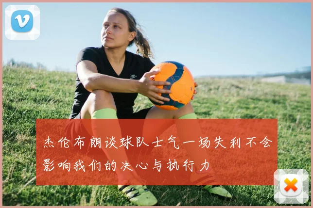 杰伦布朗谈球队士气一场失利不会影响我们的决心与执行力
