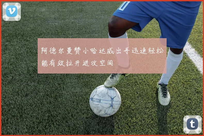 阿德尔曼赞小哈达威出手迅速轻松能有效拉开进攻空间