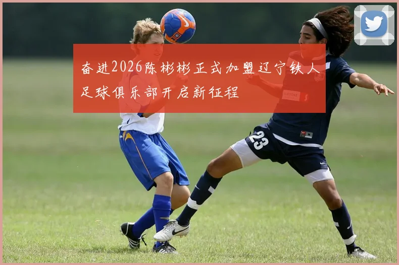 奋进2026陈彬彬正式加盟辽宁铁人足球俱乐部开启新征程