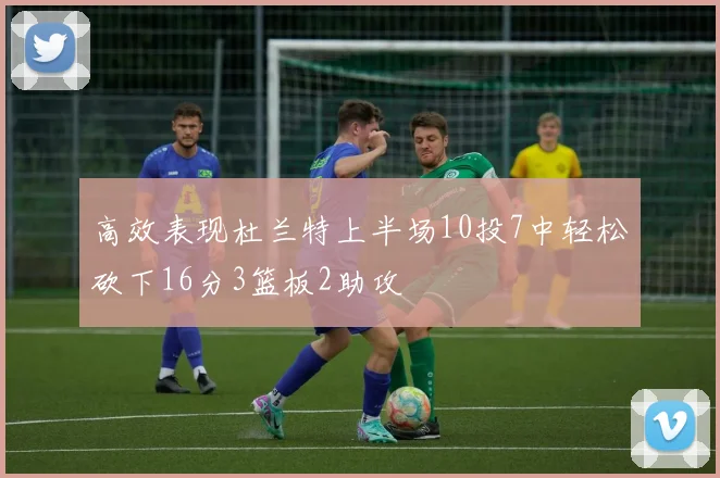 高效表现杜兰特上半场10投7中轻松砍下16分3篮板2助攻