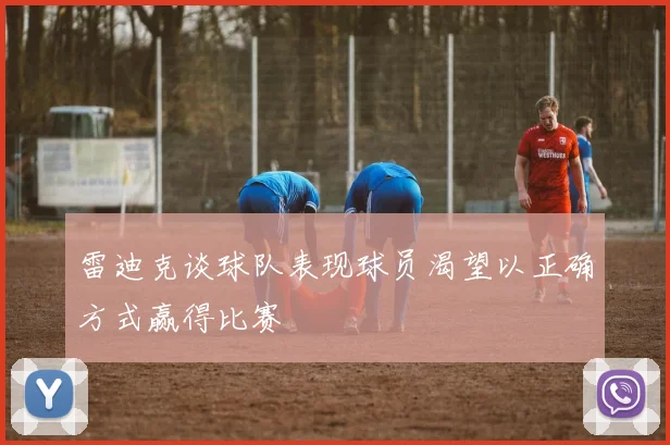 雷迪克谈球队表现球员渴望以正确方式赢得比赛