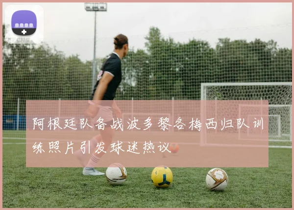 阿根廷队备战波多黎各梅西归队训练照片引发球迷热议