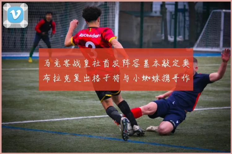 马竞客战皇社首发阵容基本敲定奥布拉克复出格子将与小蜘蛛携手作战