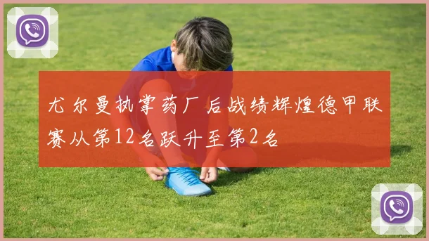 尤尔曼执掌药厂后战绩辉煌德甲联赛从第12名跃升至第2名