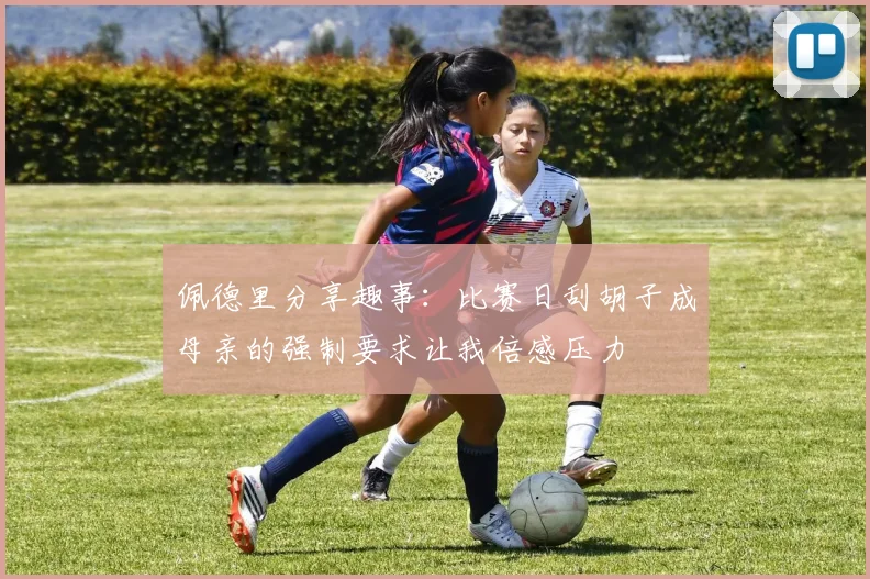 佩德里分享趣事：比赛日刮胡子成母亲的强制要求让我倍感压力