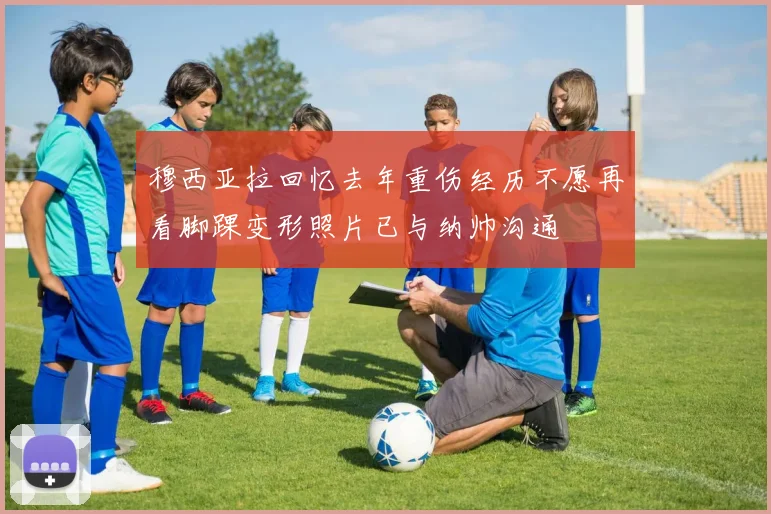 穆西亚拉回忆去年重伤经历不愿再看脚踝变形照片已与纳帅沟通