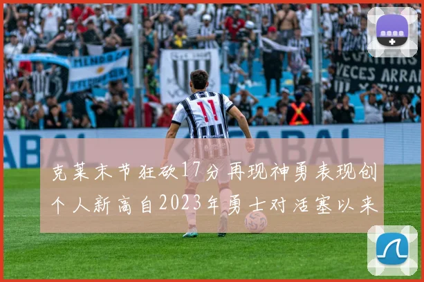 克莱末节狂砍17分再现神勇表现创个人新高自2023年勇士对活塞以来