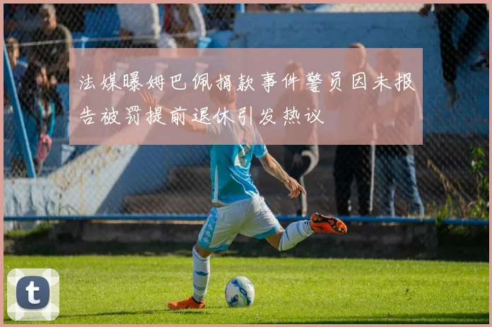 法媒曝姆巴佩捐款事件警员因未报告被罚提前退休引发热议